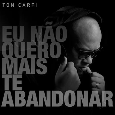 Eu Não Quero Mais Te Abandonar By Ton Carfi's cover