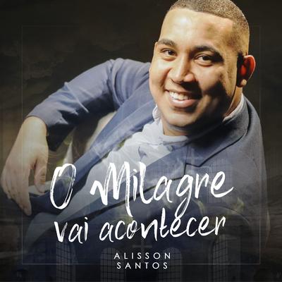 O Milagre Vai Acontecer By Alisson Santos's cover