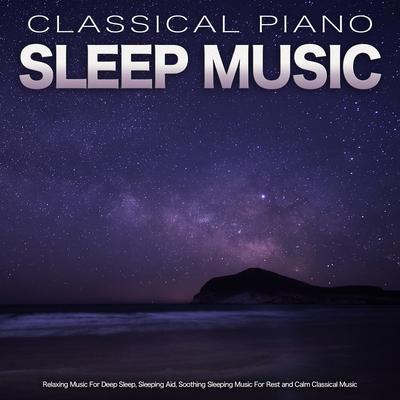 Classical Piano Sleep Music: Relaxing Music For Deep Sleep, Sleeping Aid, Soothing Sleeping Music For Rest and Calm Classical Music's cover