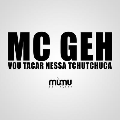 Vou Tacar Nessa Tchutchuca By MC Geh, DJ Mumu do Tuiuti's cover