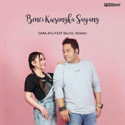Benci Kusangka Sayang By Dara Ayu, Bajol Ndanu's cover
