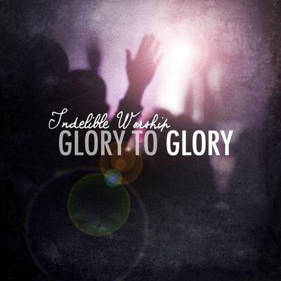 Glory to Glory By Indelible Worship's cover