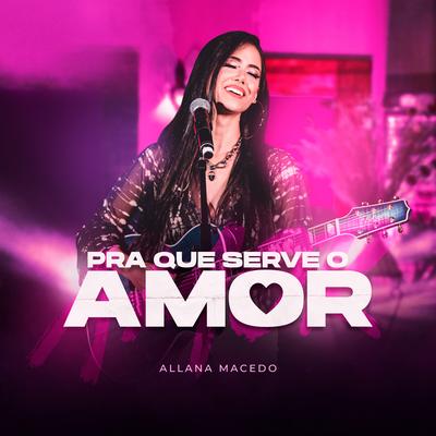 Pra Que Serve o Amor (Ao Vivo) By Allana Macedo's cover