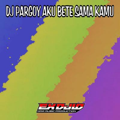 Dj Pargoy Aku Bete Sama Kamu By EX DJ ID's cover