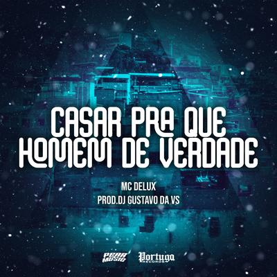 Casar Pra Que Homem de Verdade By Mc Delux, DJ Gustavo da VS's cover