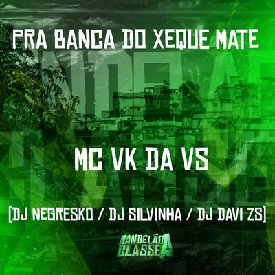 Pra Banca do Xeque Mate By MC VK DA VS, DJ NEGRESKO, dj davi zs, DJ SILVINHA's cover