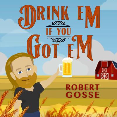 Drink Em If You Got Em By Robert Gosse's cover