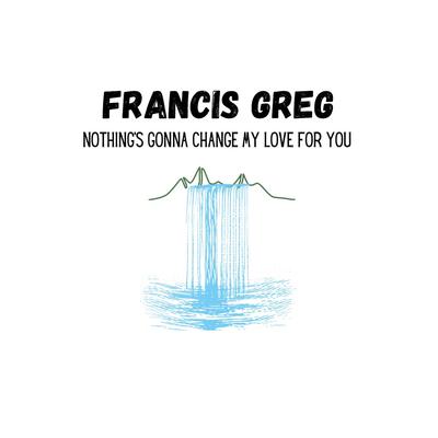 Nothing's Gonna Change My Love for You By Francis Greg's cover