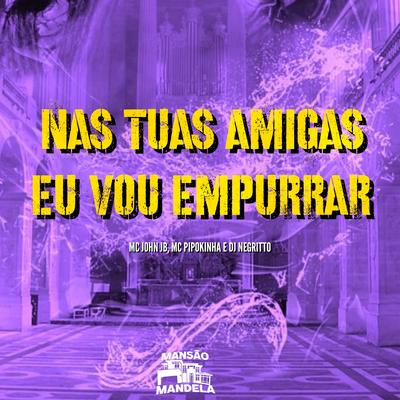 Nas Tuas Amigas Eu Vou Empurrar By MC John JB, MC Pipokinha, DJ Negritto's cover