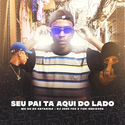 Seu Pai Ta Aqui do Lado By Mc Gu do Catarina, DJ Jeeh FDC, Yuri Redicopa's cover
