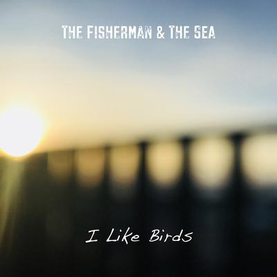 I Like Birds By The Fisherman & The Sea's cover