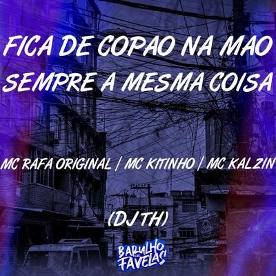 Fica de Copão na Mão Sempre a Mesma Coisa By MC Rafa Original, Mc Kitinho, DJ TH, MC Kalzin's cover