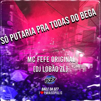 SÓ PUTARIA PRA TODAS DO BEGA By MC Fefe Original, DJ Lobão ZL's cover