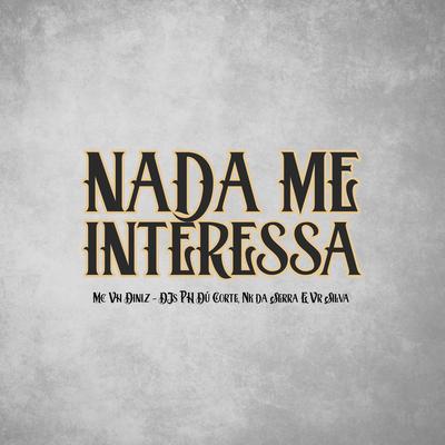 Nada Me Interessa By Mc Vh Diniz, dj nk da serra, PH Du Corte Prod, Dj Vr Silva's cover