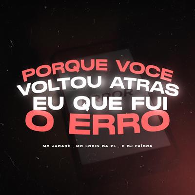 PORQUE VOCE VOLTOU ATRAS, EU QUE FUI O ERRO By Dj Faisca, MC LORIN DA ZL, Mc Jacaré's cover