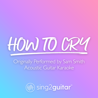 How To Cry (Originally Performed by Sam Smith) (Acoustic Guitar Karaoke) By Sing2Guitar's cover