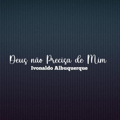 Deus Não Precisa de Mim By Ivonaldo Albuquerque's cover