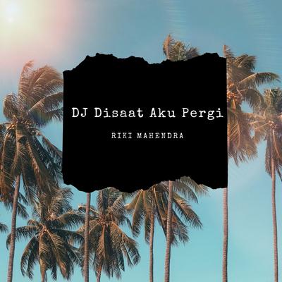 DJ Disaat Aku Pergi By Riki Mahendra's cover