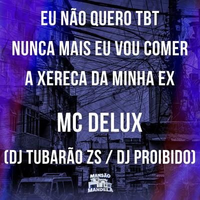 Eu Não Quero Tbt - Nunca Mais Eu Vou Comer a Xereca da Minha Ex By Mc Delux, DJ PROIBIDO, DJ Tubarão ZS's cover