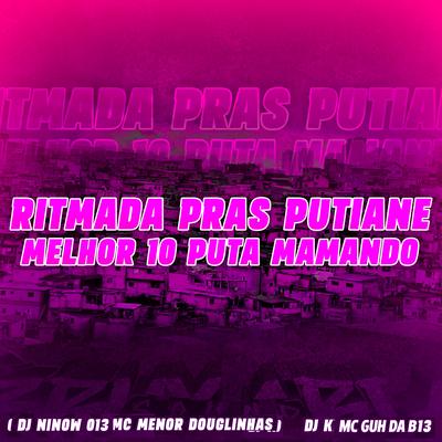 Ritmada pras Putiane - Melhor 10 Puta Mamando (feat. DJ K & MC GUH DA B13) (feat. DJ K & MC GUH DA B13) By DJ NINOW 013, MC MENOR DOUGLINHAS, Dj k, MC GUH DA B13's cover