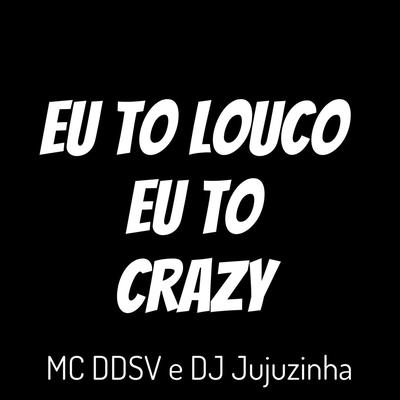 Eu to Louco Eu to Crazy By DJ jujuzinha, MC DDSV's cover