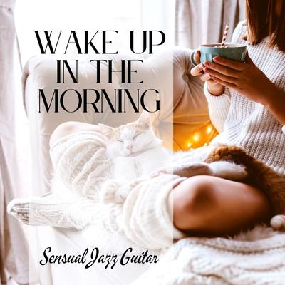 Wake Up in the Morning: Sensual Jazz Guitar to Wake Up and Go's cover