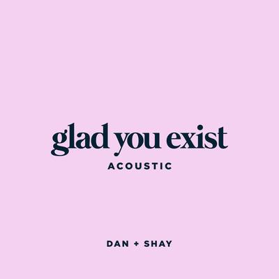 Glad You Exist (Acoustic) By Dan + Shay's cover