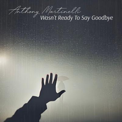 Wasn't Ready to Say Goodbye By Anthony Martinelli's cover