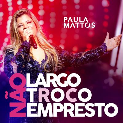 Não largo, não troco, não empresto (Ao vivo) By Paula Mattos's cover