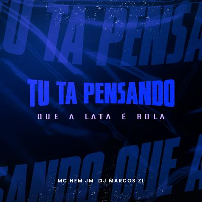 Tu Ta Pensando Que a Lata É Rola By Mc Nem Jm, DJ Marcos ZL's cover