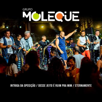 Intriga da Oposição / Desse Jeito É Ruim pra Mim / Eternamente (Ao Vivo) By Grupo Moleque's cover