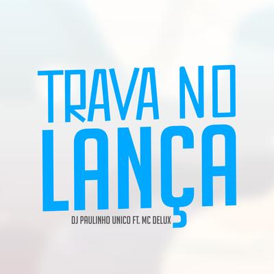 Trava no Lança By DJ Paulinho Único, Mc Delux's cover