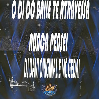 O Dj do Baile Te Atravessa - Nunca Pensei By DJ DAVI ORIGINAL, MC Gedai's cover