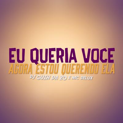 Eu Queria Voce, Agora Estou Querendo Ela By Mc Delux, DJ Guih Da ZO's cover