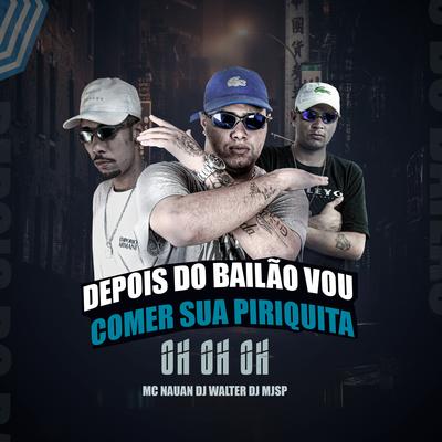 Depois do Bailão Vou Comer Sua Piriquita - Oh Oh Oh By MC Nauan, DJ Walter, DJ MJSP's cover