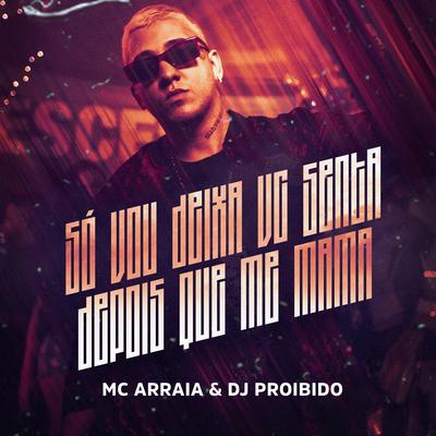 Só Vou Deixa Voce Senta Depois Que Me Mama By MC Arraia, DJ PROIBIDO's cover
