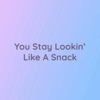 You Stay Lookin’ Like a Snack's cover