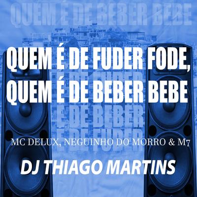 QUEM É DE FODER FODE, QUEM É DE BEBER BEBE By DJ Thiago Martins, Mc Delux, Mc Neguinho do Morro, MC M7's cover