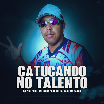 Catucando no Talento (feat. MC Palhaço & Mc Nauan) (feat. MC Palhaço & Mc Nauan) By DJ Ping Pong, Mc Delux, Mc Palhaço, MC Nauan's cover