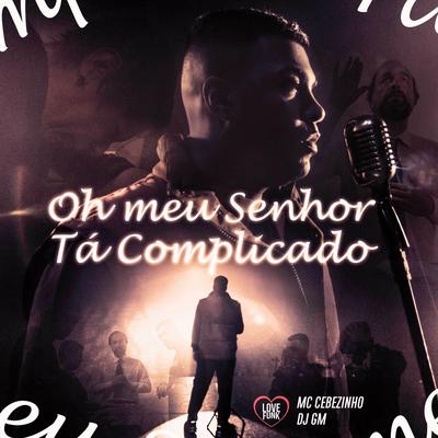 Oh Meu Senhor Tá Complicado By Dj GM, MC Cebezinho, Love Funk's cover