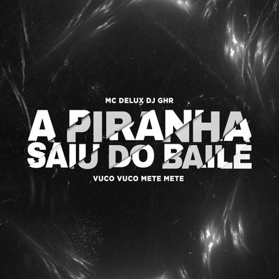 A Piranha Saiu do Baile, Vuco Vuco, Mete Mete By Mc Delux, DJ GHR's cover