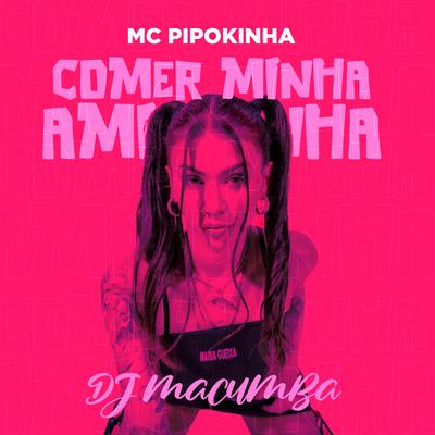 Comer Minha Amiguinha By MC Pipokinha, DJ Macumba's cover