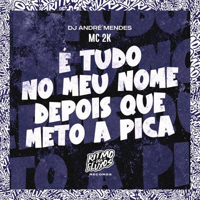 É Tudo no Meu Nome Depois Que Meto a Pica By Mc 2k, Dj André Mendes's cover