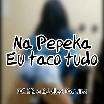 Na Pepeka Eu Taco Tudo (feat. Mc Rd) By DJ ALEX MARTINS, Mc RD's cover