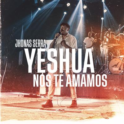 Yeshua, Nós Te Amamos (Ao Vivo) By Jhonas Serra's cover