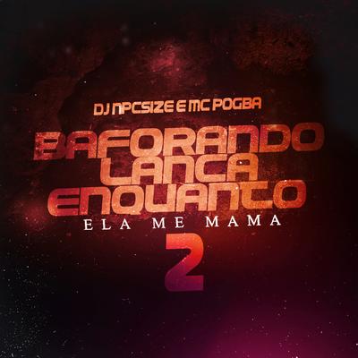 Baforando Lança Enquanto Ela Me Mama, Pt. 2 By DJ NpcSize, Mc Pogba's cover