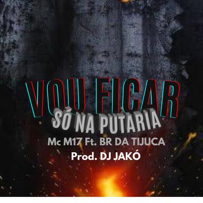 Vou Ficar Só na Putaria By Dj JAKO, BR DA TIJUCA, MC M17's cover