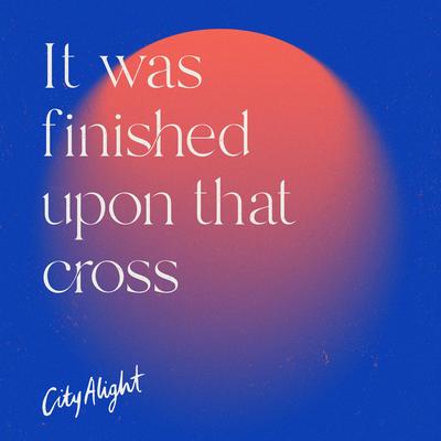 It Was Finished Upon That Cross By CityAlight's cover