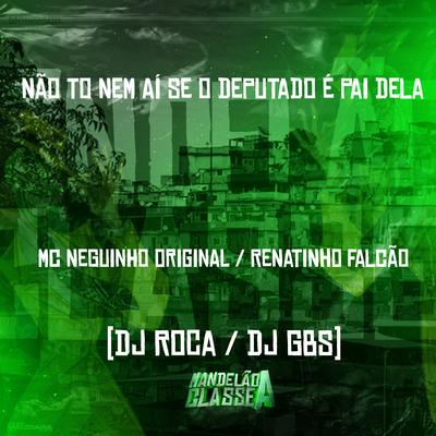 Não To Nem Aí Se o Deputado É Pai Dela By MC Neguinho Original, MC Renatinho Falcão, DJ GBS Original, DJ Roca's cover