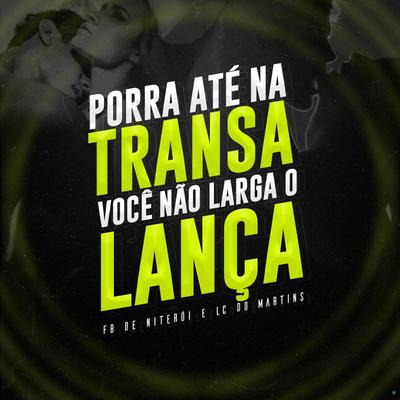 Porra Até na Transa Você Não Larga o Lança By DJ Lc do Martins, DJ Fb de Niteroi's cover